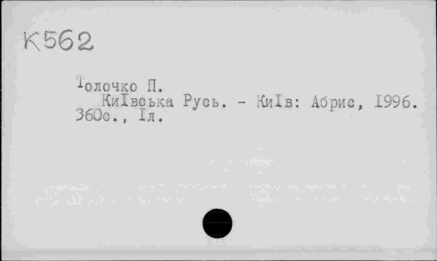 ﻿К562
■^ОЛОЧКО П.
Київська Русь.
360с., Іл.
Київ: Абрис, 1996.